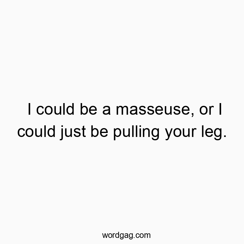 I could be a masseuse, or I could just be pulling your leg.