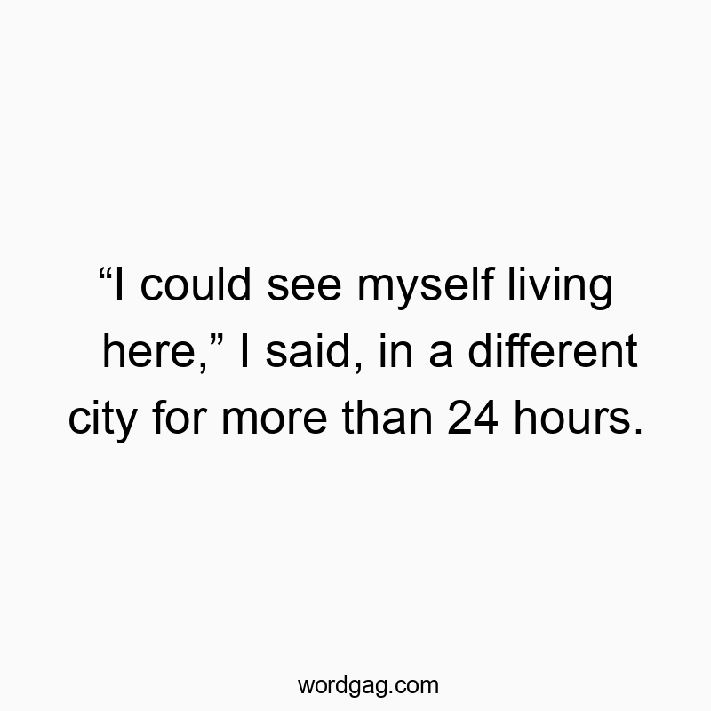 Funny relocation quotes - “I could see myself living here,” I said, in a different city for more than 24 hours.