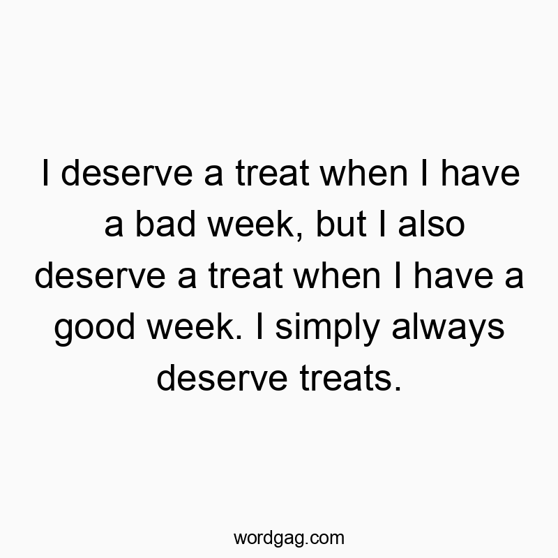 I deserve a treat when I have a bad week, but I also deserve a treat when I have a good week. I simply always deserve treats.