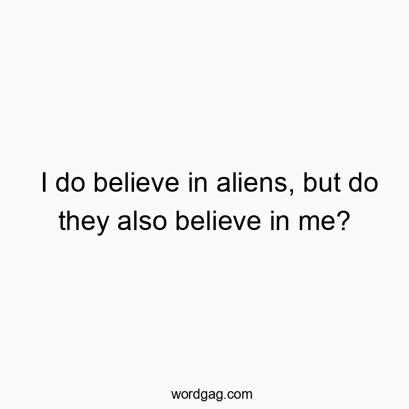 I do believe in aliens, but do they also believe in me?