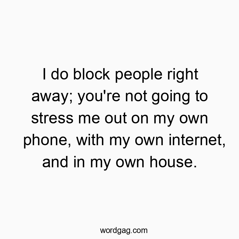 I do block people right away; you're not going to stress me out on my own phone, with my own internet, and in my own house.