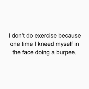 I don’t do exercise because one time I kneed myself in the face doing a burpee.