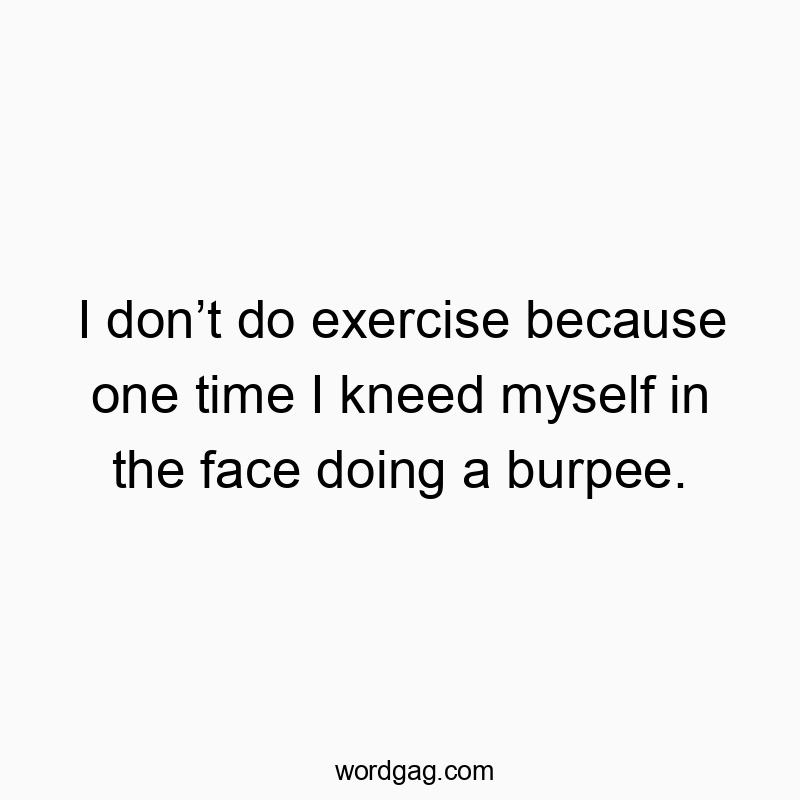 I donβt do exercise because one time I kneed myself in the face doing a burpee.