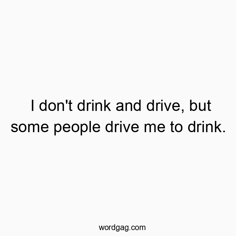 Funny alcohol quotes - I don’t drink and drive, but some people drive me to drink.