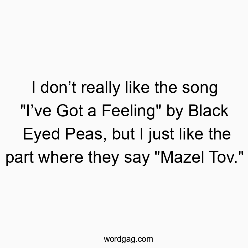 I donโt really like the song “Iโve Got a Feeling” by Black Eyed Peas, but I just like the part where they say “Mazel Tov.”
