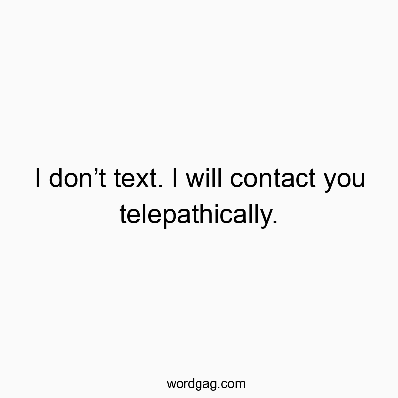 I don’t text. I will contact you telepathically.