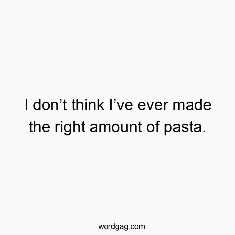 Funny think quotes - I don’t think I’ve ever made the right amount of pasta.