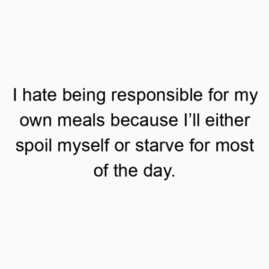 I hate being responsible for my own meals because I’ll either spoil myself or starve for most of the day.