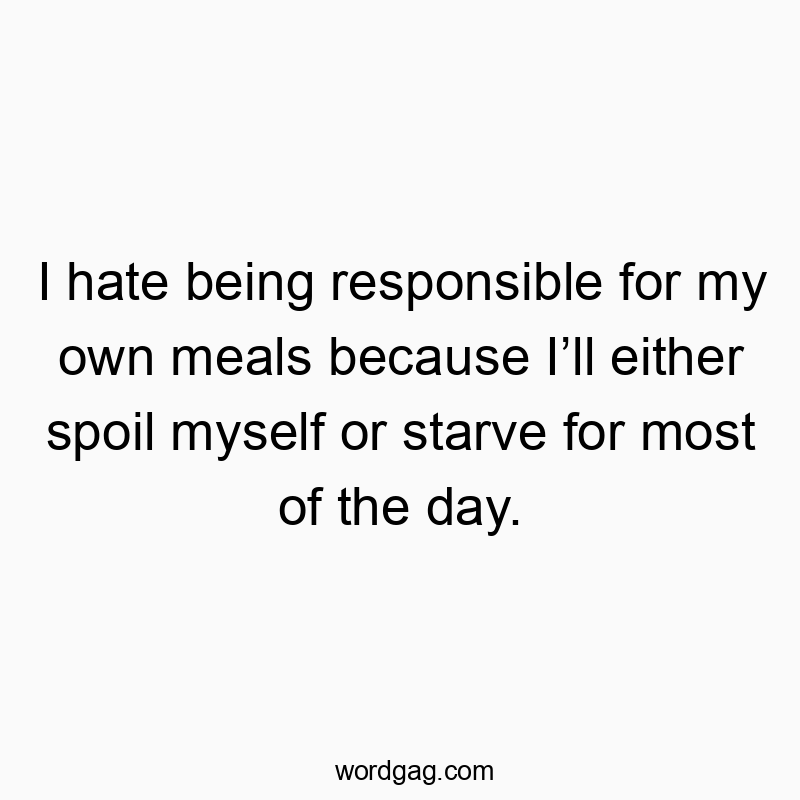 I hate being responsible for my own meals because Iโll either spoil myself or starve for most of the day.