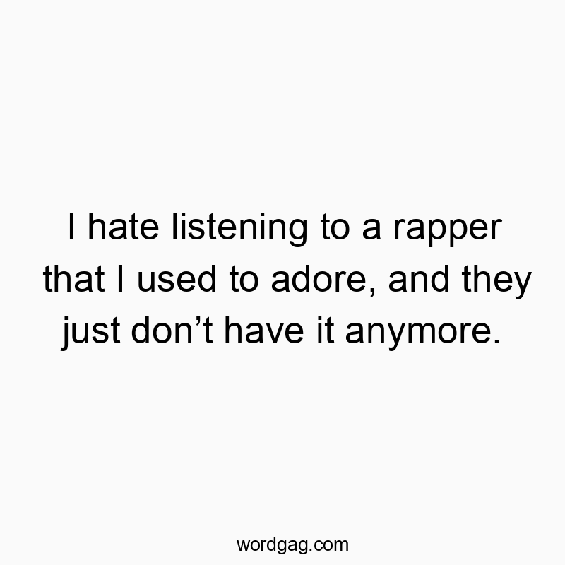 I hate listening to a rapper that I used to adore, and they just don’t have it anymore.