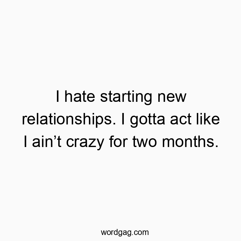 I hate starting new relationships. I gotta act like I ain’t crazy for two months.