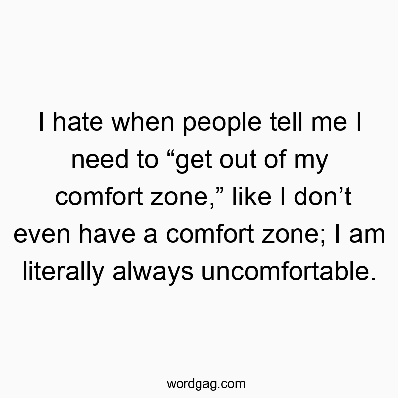 I hate when people tell me I need to “get out of my comfort zone,” like I don’t even have a comfort zone; I am literally always uncomfortable.
