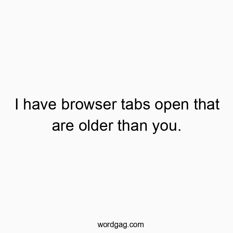 Funny browser quotes - I have browser tabs open that are older than you.