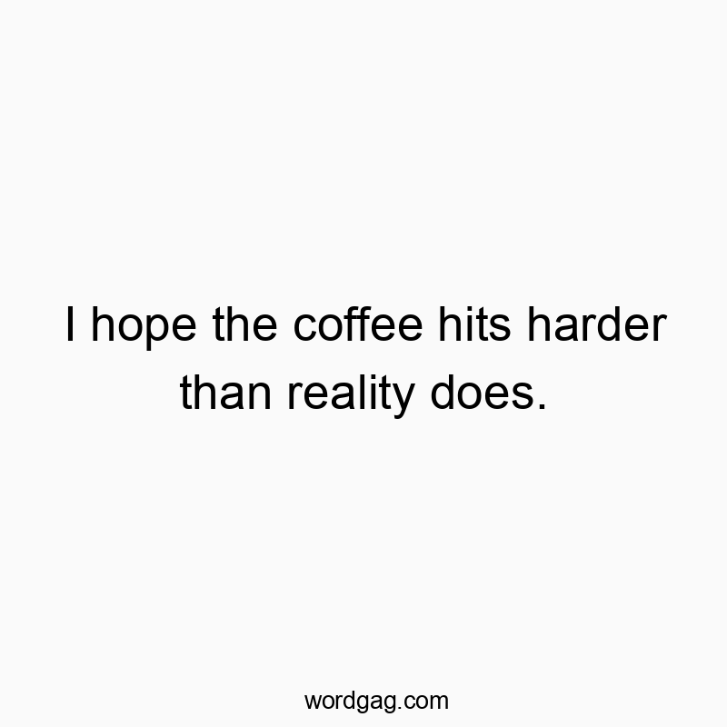 I hope the coffee hits harder than reality does.