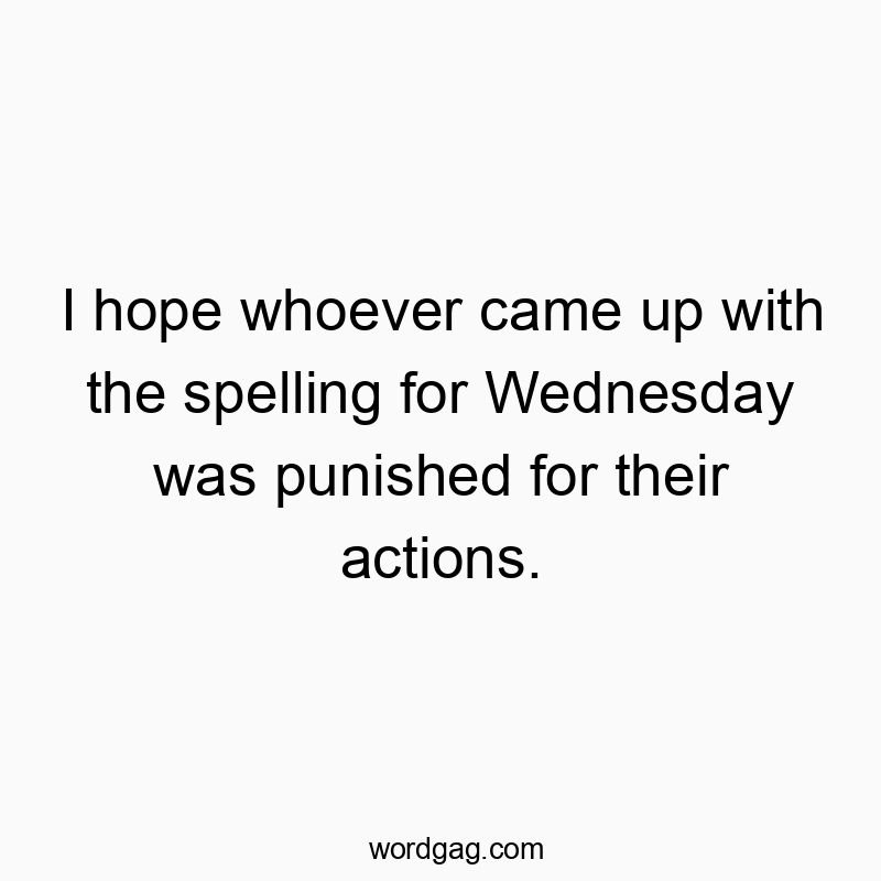 I hope whoever came up with the spelling for Wednesday was punished for their actions.