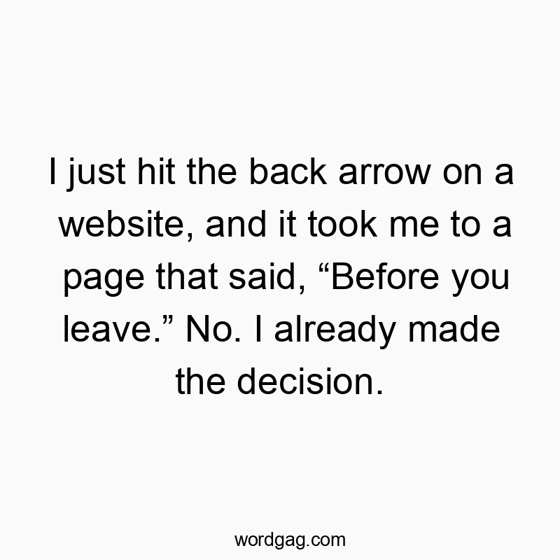 I just hit the back arrow on a website, and it took me to a page that said, โBefore you leave.โ No. I already made the decision.