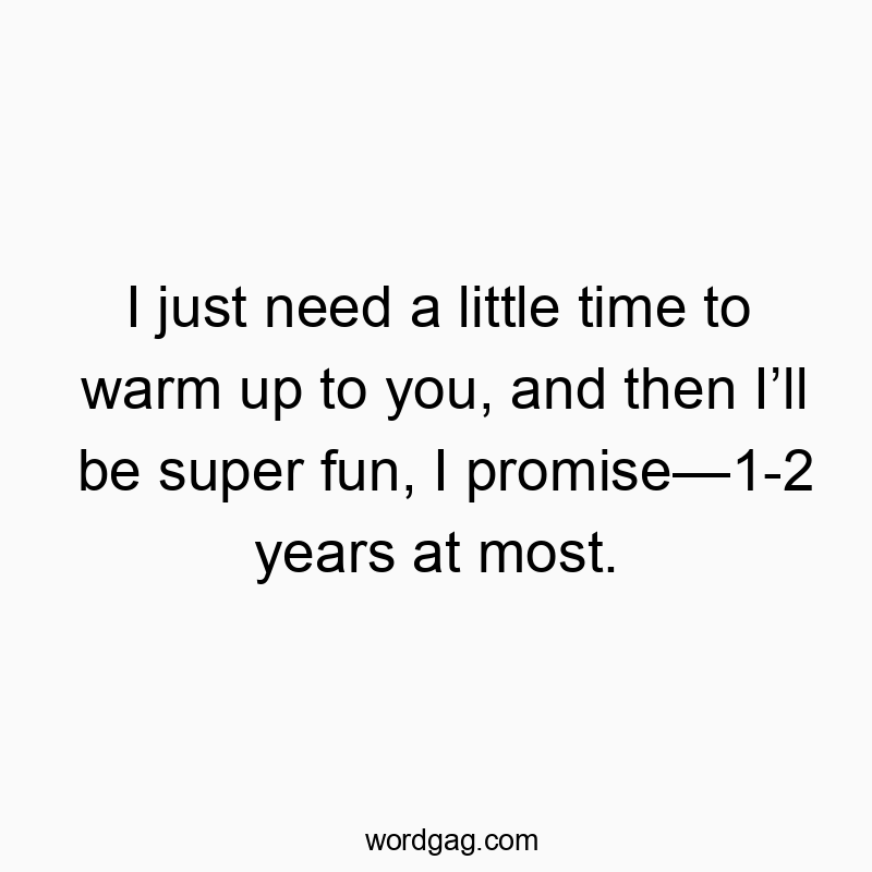 I just need a little time to warm up to you, and then Iโll be super fun, I promiseโ1-2 years at most.