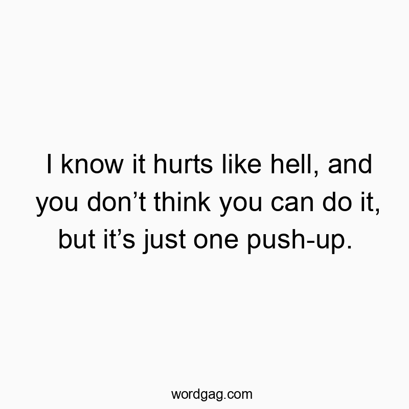 I know it hurts like hell, and you donโt think you can do it, but itโs just one push-up.