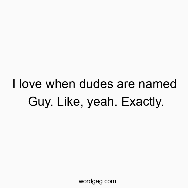 I love when dudes are named Guy. Like, yeah. Exactly.