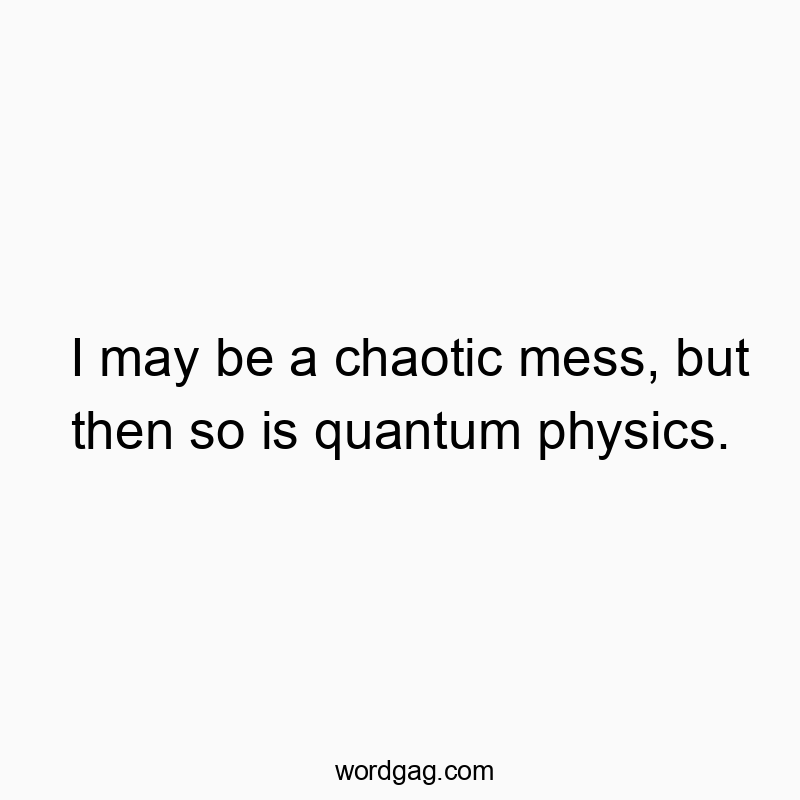 Funny science quotes - I may be a chaotic mess, but then so is quantum physics.