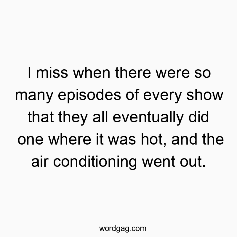 I miss when there were so many episodes of every show that they all eventually did one where it was hot, and the air conditioning went out.