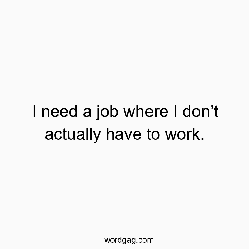 I need a job where I don’t actually have to work.