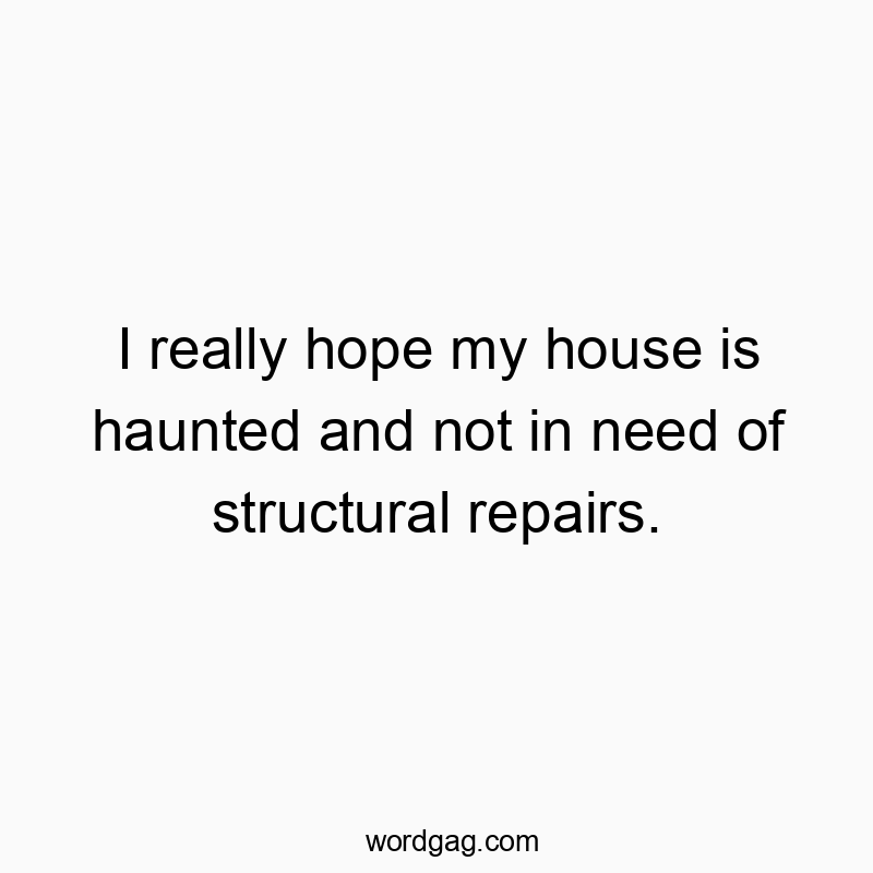 I really hope my house is haunted and not in need of structural repairs.
