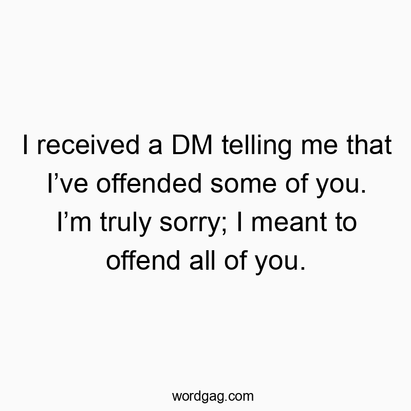 I received a DM telling me that I’ve offended some of you. I’m truly sorry; I meant to offend all of you.