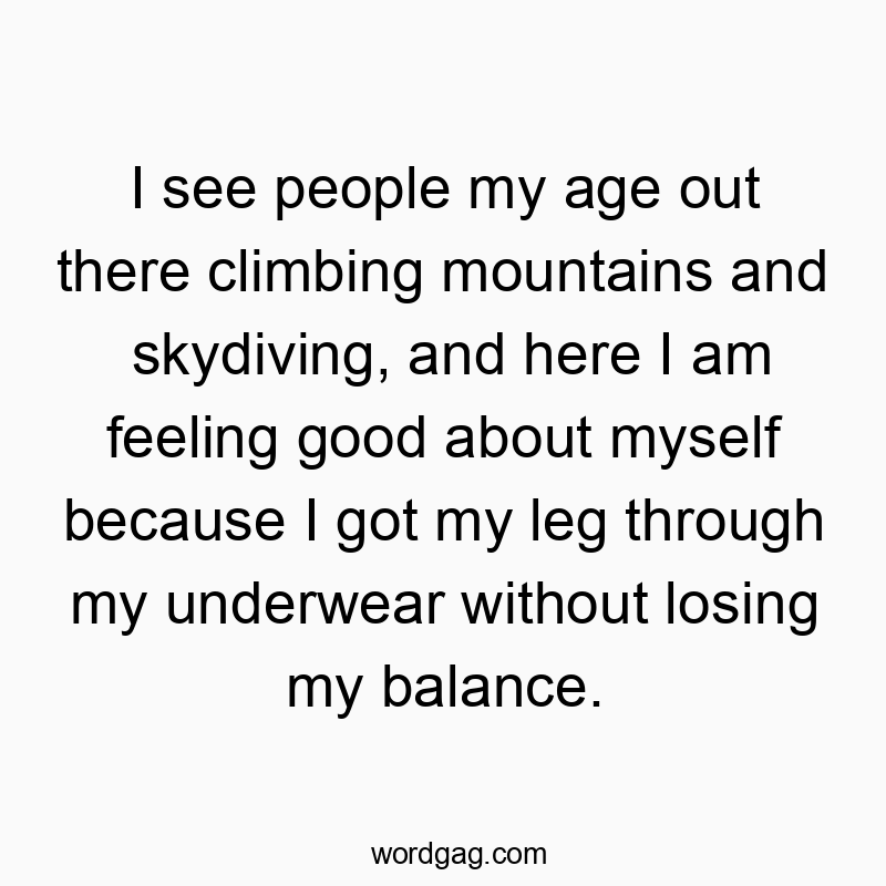 Funny myself quotes - I see people my age out there climbing mountains and skydiving, and here I am feeling good about myself because I got my leg through my underwear without losing my balance.