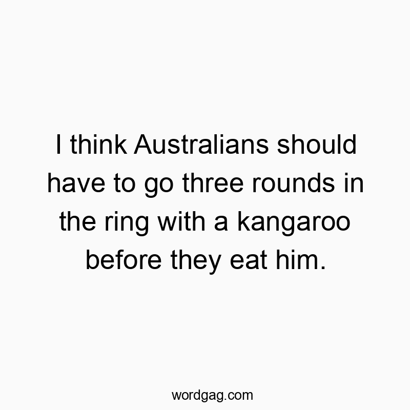 I think Australians should have to go three rounds in the ring with a kangaroo before they eat him.