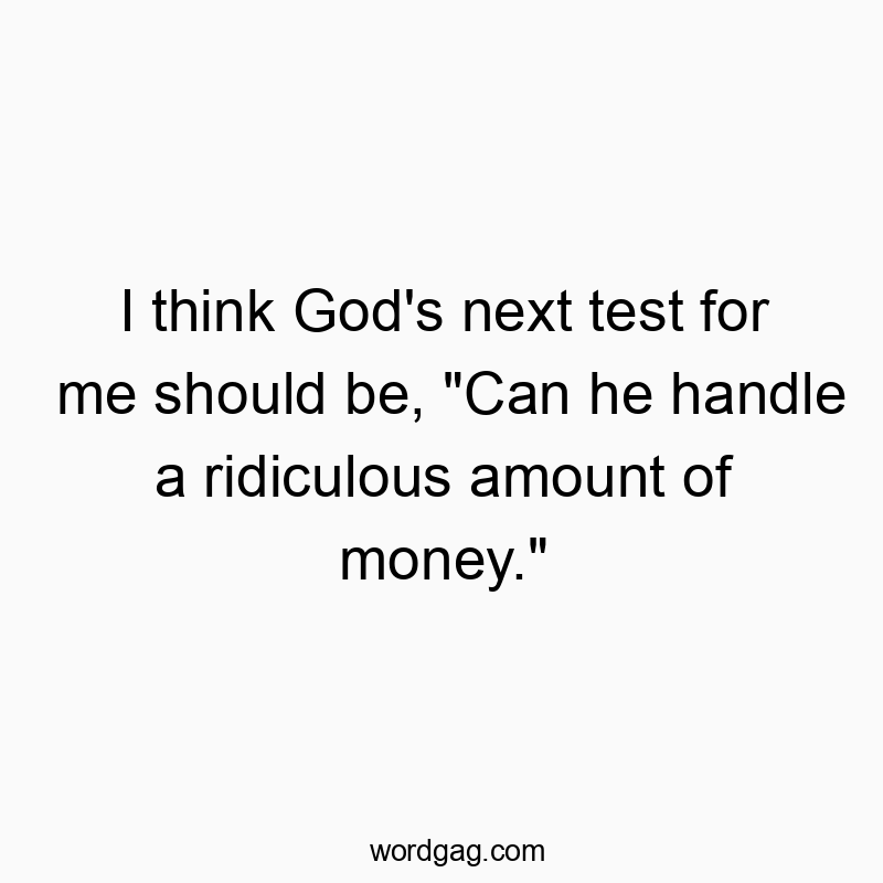 I think God's next test for me should be, "Can he handle a ridiculous amount of money."