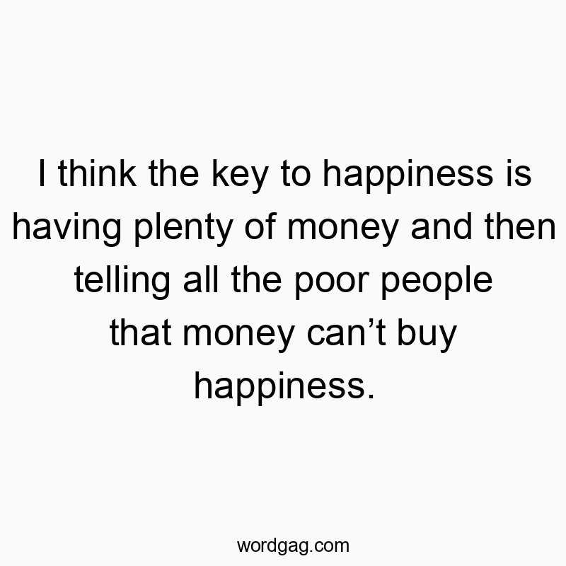 I think the key to happiness is having plenty of money and then telling all the poor people that money can’t buy happiness.