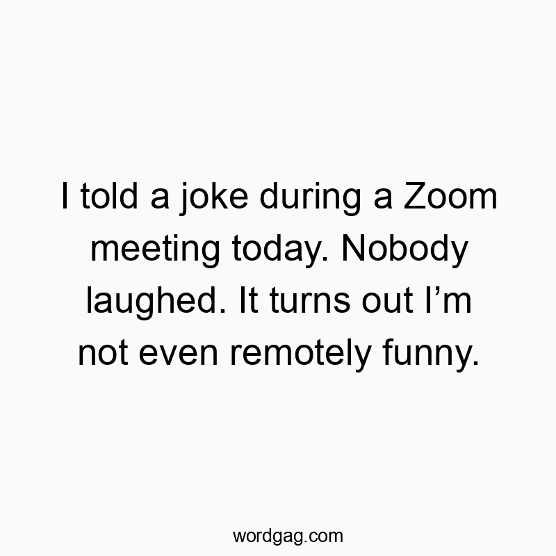 Funny even quotes - I told a joke during a Zoom meeting today. Nobody laughed. It turns out I’m not even remotely funny.