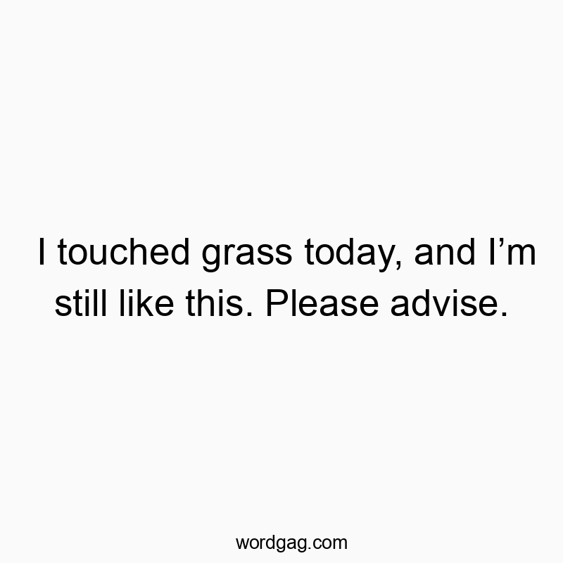 I touched grass today, and I’m still like this. Please advise.