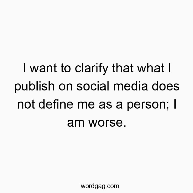 I want to clarify that what I publish on social media does not define me as a person; I am worse.