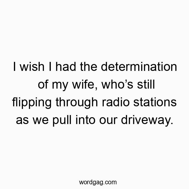 Funny flipping quotes - I wish I had the determination of my wife, who’s still flipping through radio stations as we pull into our driveway.