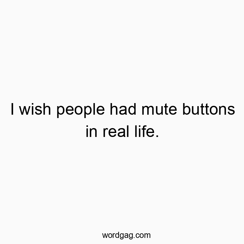 I wish people had mute buttons in real life.