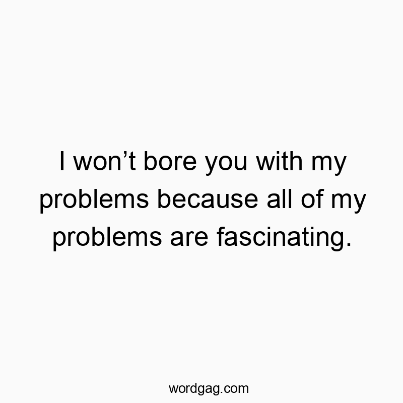 I wonโt bore you with my problems because all of my problems are fascinating.