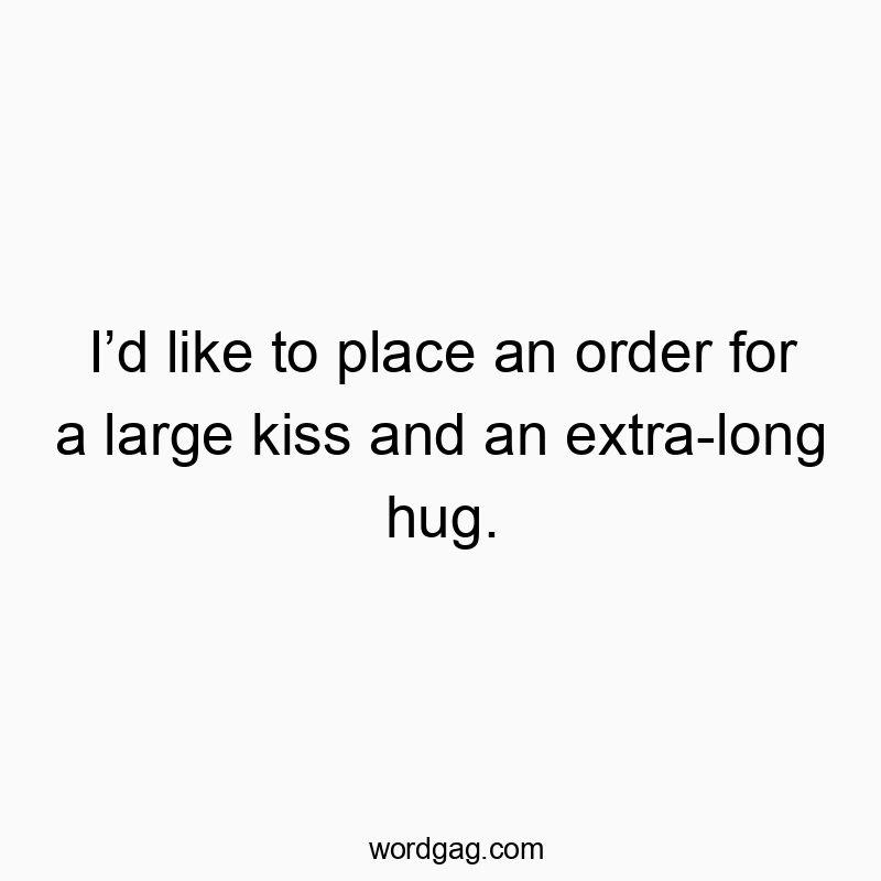 Iโd like to place an order for a large kiss and an extra-long hug.