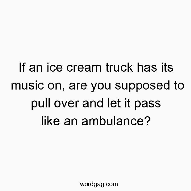 If an ice cream truck has its music on, are you supposed to pull over and let it pass like an ambulance?