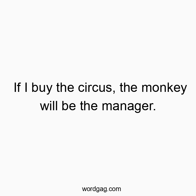 If I buy the circus, the monkey will be the manager.