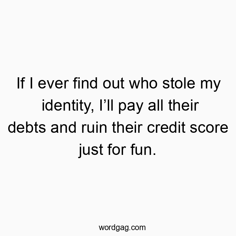 Funny credit score quotes - If I ever find out who stole my identity, I’ll pay all their debts and ruin their credit score just for fun.