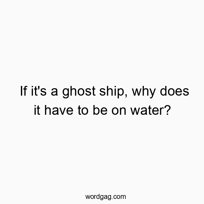 If it's a ghost ship, why does it have to be on water?
