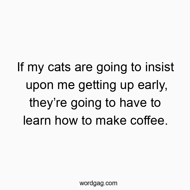 Funny cats quotes - If my cats are going to insist upon me getting up early, they’re going to have to learn how to make coffee.