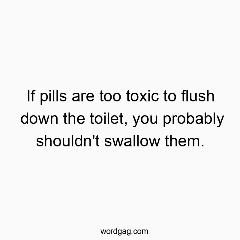 If pills are too toxic to flush down the toilet, you probably shouldn’t swallow them.