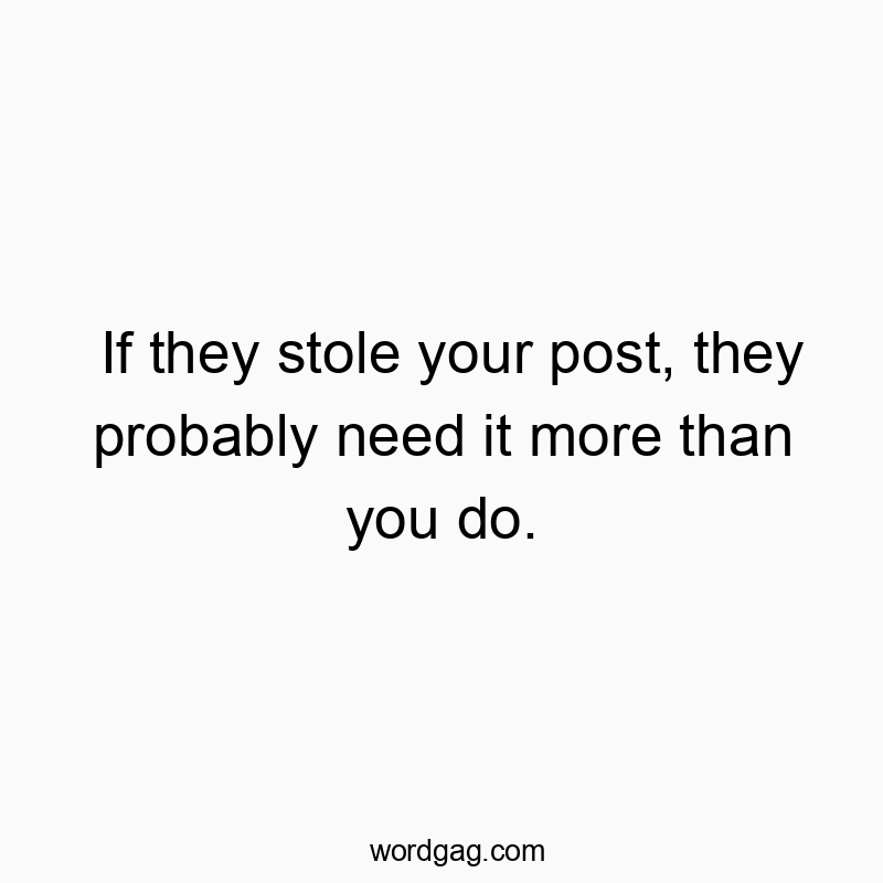 If they stole your post, they probably need it more than you do.
