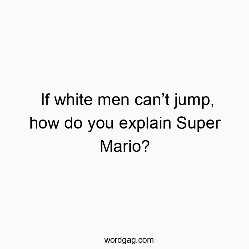 If white men can’t jump, how do you explain Super Mario?
