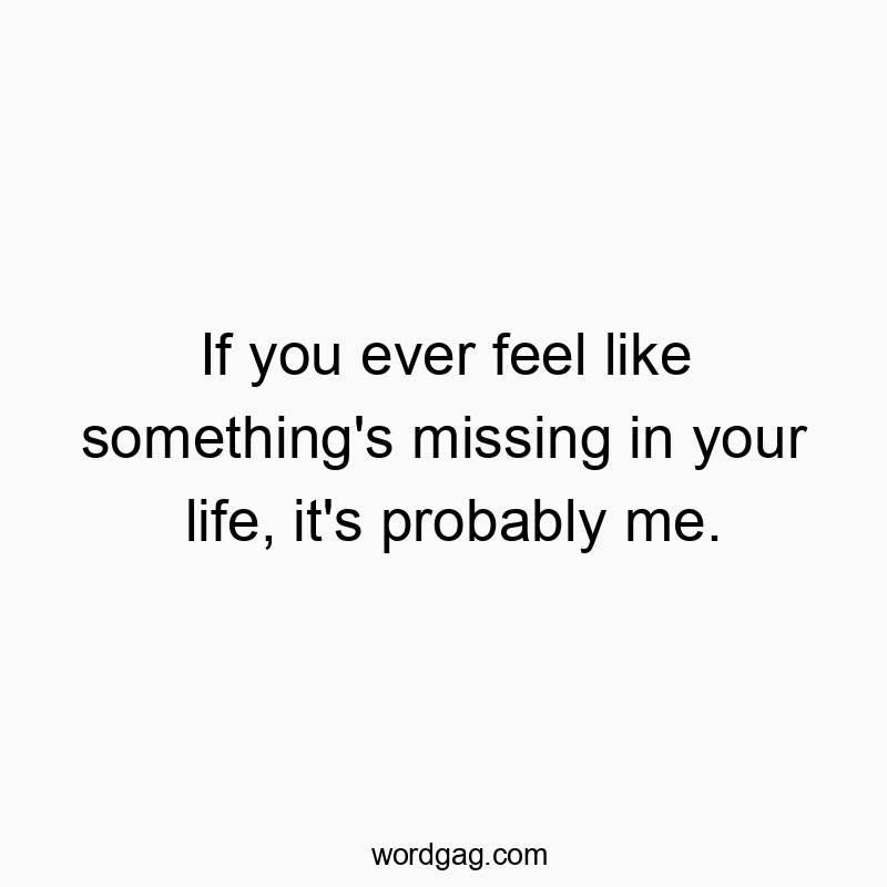 If you ever feel like something’s missing in your life, it’s probably me.