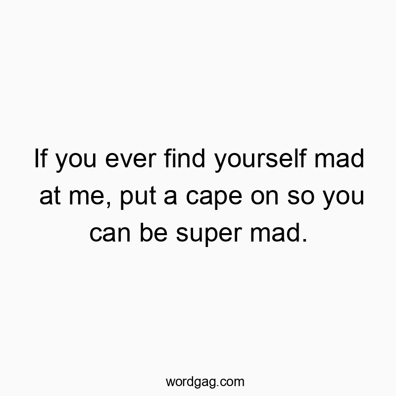 If you ever find yourself mad at me, put a cape on so you can be super mad.