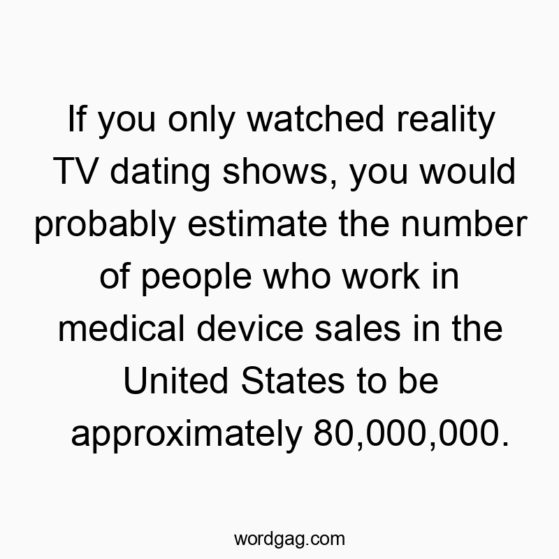If you only watched reality TV dating shows, you would probably estimate the number of people who work in medical device sales in the United States to be approximately 80,000,000.